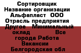 Сортировщик › Название организации ­ Альфапласт, ООО › Отрасль предприятия ­ Другое › Минимальный оклад ­ 15 000 - Все города Работа » Вакансии   . Белгородская обл.,Белгород г.